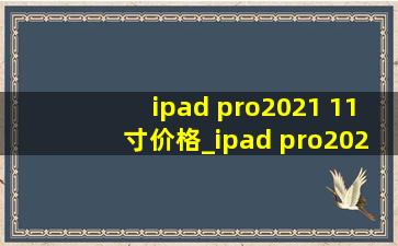 ipad pro2021 11寸价格_ipad pro2021 11寸价格256g